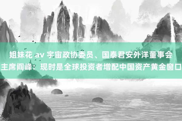 姐妹花 av 宇宙政协委员、国泰君安外洋董事会主席阎峰：现时是全球投资者增配中国资产黄金窗口