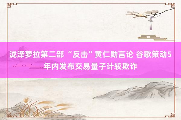 泷泽萝拉第二部 “反击”黄仁勋言论 谷歌策动5年内发布交易量子计较欺诈