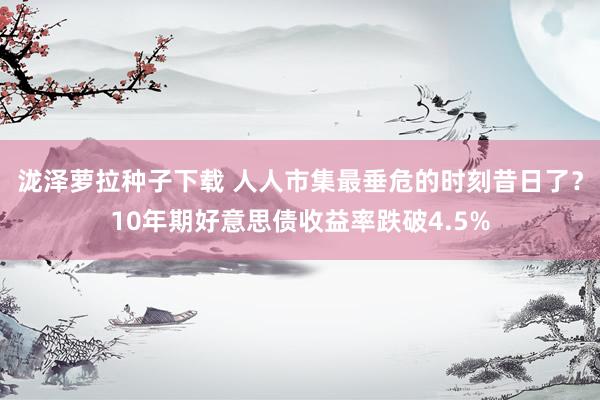 泷泽萝拉种子下载 人人市集最垂危的时刻昔日了？10年期好意思债收益率跌破4.5%