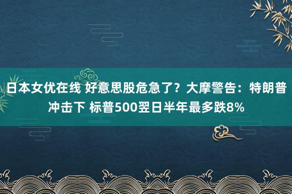 日本女优在线 好意思股危急了？大摩警告：特朗普冲击下 标普500翌日半年最多跌8%