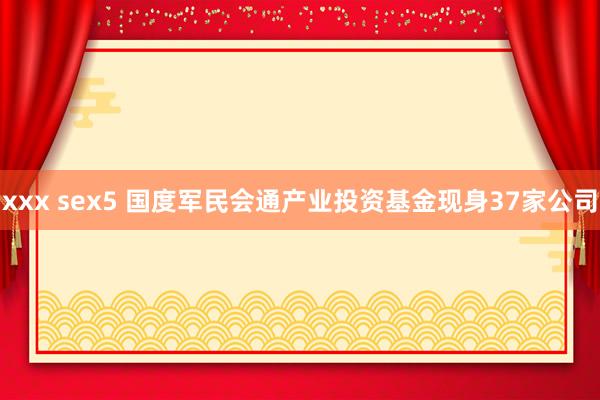 xxx sex5 国度军民会通产业投资基金现身37家公司