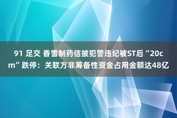91 足交 香雪制药信披犯警违纪被ST后“20cm”跌停：关联方非筹备性资金占用金额达48亿