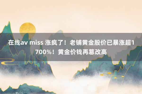 在线av miss 涨疯了！老铺黄金股价已暴涨超1700%！黄金价钱再篡改高